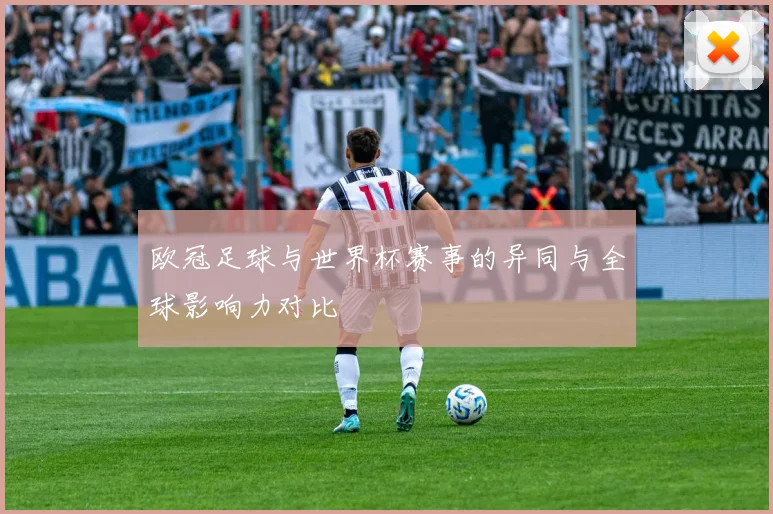 欧冠足球与世界杯赛事的异同与全球影响力对比